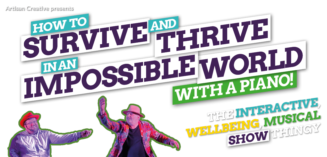 How to Survive and Thrive in an Impossible World - with a piano! - The interactive, wellbeing, musical show thingy! How to Survive and Thrive in an Impossible World - with a piano! - The interactive, wellbeing, musical show thingy!