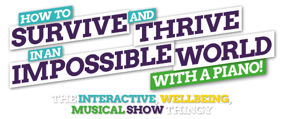 How to Survive and Thrive in an Impossible World - with a piano! - The interactive, wellbeing, musical show thingy!